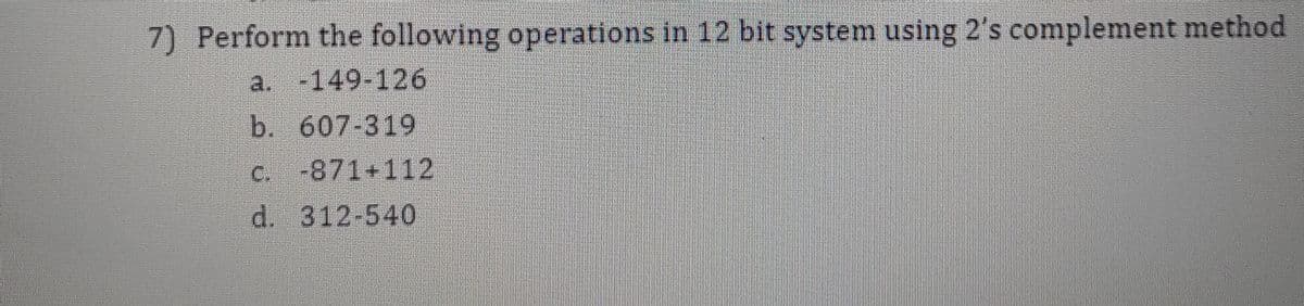 7) Perform the following operations in 12 bit system using 2's complement method
a. -149-126
b. 607-319
c. -871+112
d. 312-540
