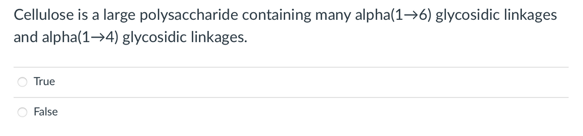 Cellulose is a large polysaccharide containing many alpha(1→6) glycosidic linkages
and alpha(1→4) glycosidic linkages.
True
False
