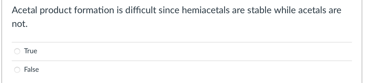Acetal product formation is difficult since hemiacetals are stable while acetals are
not.
True
False
