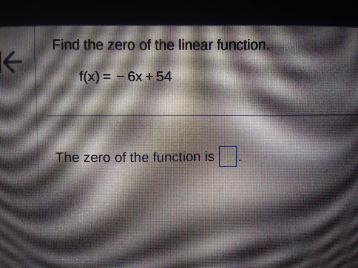 ←
Find the zero of the linear function.
f(x) = -6x + 54
The zero of the function is