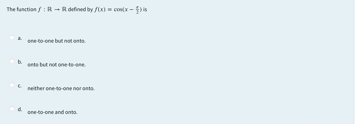 The function f :R → R defined by f(x) = cos(x – 5) is
а.
one-to-one but not onto.
b.
onto but not one-to-one.
С.
neither one-to-one nor onto.
d.
one-to-one and onto.
