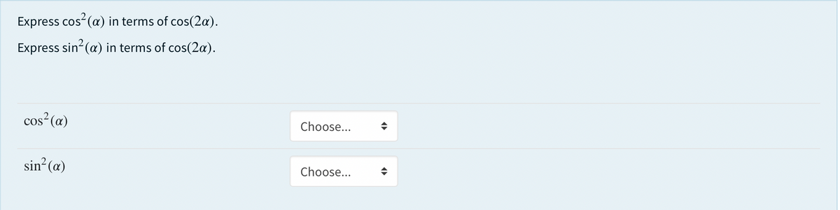 Express cos (a) in terms of cos(2a).
Express sin (a) in terms of cos(2a).
cos² (a)
Choose...
sin (a)
Choose...
