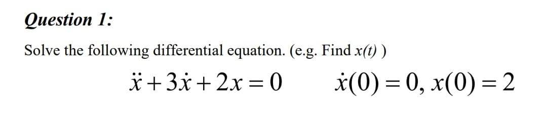 Question 1:
Solve the following differential equation. (e.g. Find x(t) )
*+3x + 2x = 0
*(0) = 0, x(0) = 2

