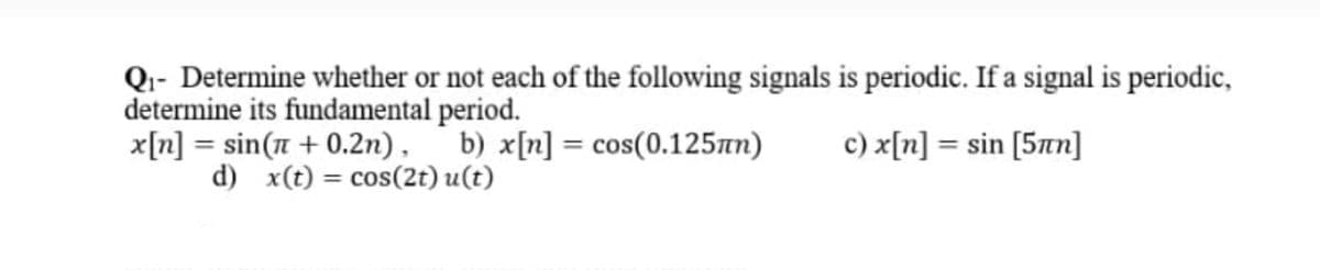 Qi- Determine whether or not each of the following signals is periodic. If a signal is periodic,
determine its fundamental period.
x[n] = sin( + 0.2n),
d) x(t) = cos(2t) u(t)
b) x[n] = cos(0.125an)
c) x[n] = sin [5an]
