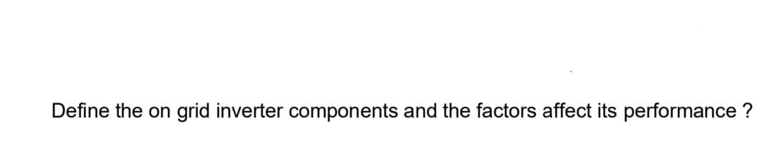 Define the on
grid inverter components and the factors affect its performance ?
