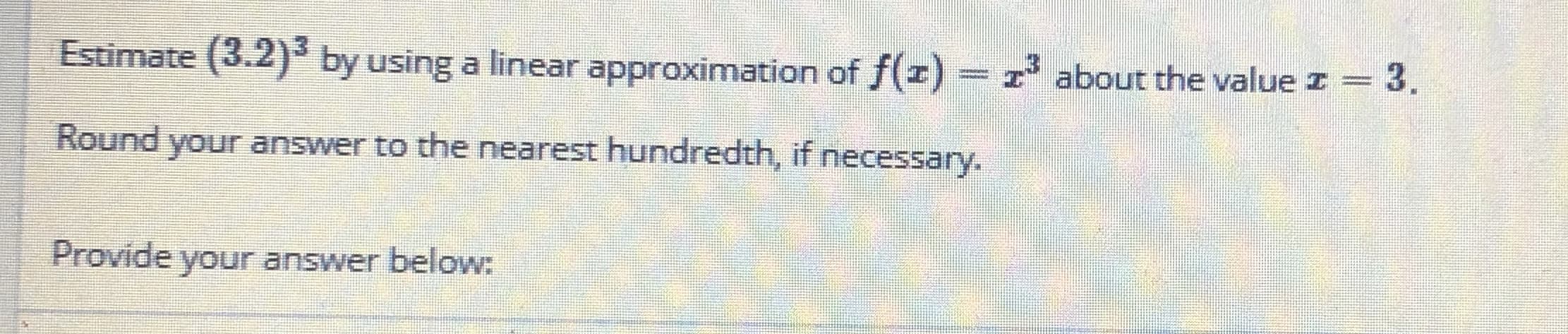 Estimate (3.2) by using a linear approximation of f(r)-
=z about the value I = 3.
Round your answer to the nearest hundredth, if necessary.
Provide your answer below:
