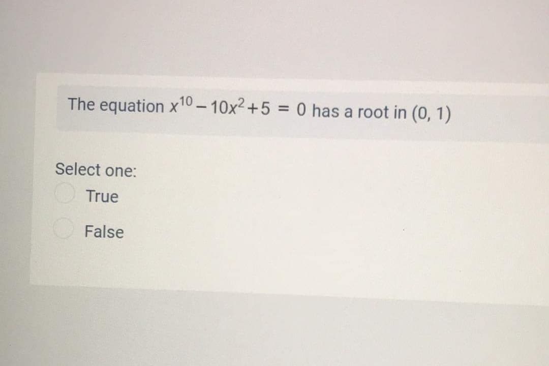 The equation x10 – 10x2+5 = 0 has a root in (0, 1)
%3D
Select one:
True
False
