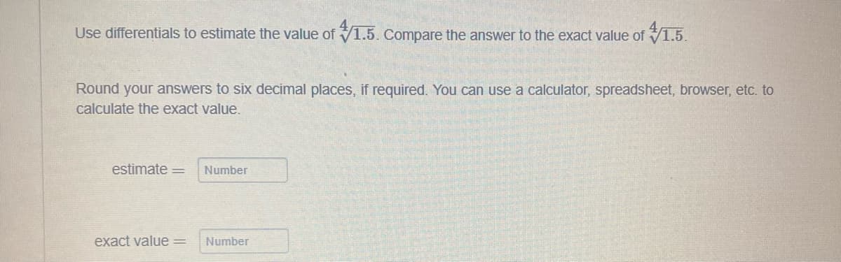 Use differentials to estimate the value of 1.5. Compare the answer to the exact value of 1.5.
Round your answers to six decimal places, if required. You can use a calculator, spreadsheet, browser, etc. to
calculate the exact value.
estimate =
exact value =
Number
Number