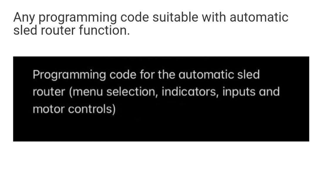 Any programming code suitable with automatic
sled router function.
Programming code for the automatic sled
router (menu selection, indicators, inputs and
motor controls)
