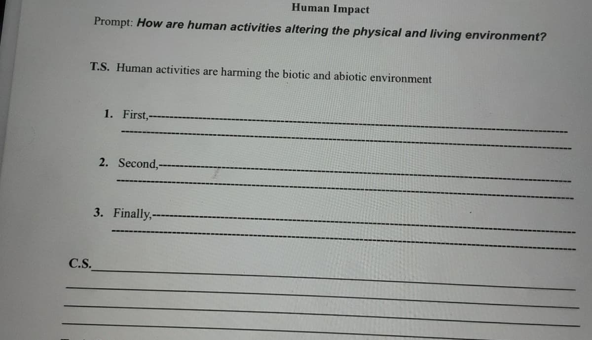 Human Impact
Prompt: How are human activities altering the physical and living environment?
T.S. Human activities are harming the biotic and abiotic environment
1. First,-
2. Second,-
3. Finally,-
C.S.
