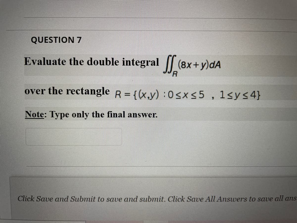 QUESTION 7
Evaluate the double integral | (8x+y)dA
R
over the rectangle R = {(x,y):0sx<5 , 1<ys4}
Note: Type only the final answer.
Click Save and Submit to save and submit. Click Save All Answers to save all ans
