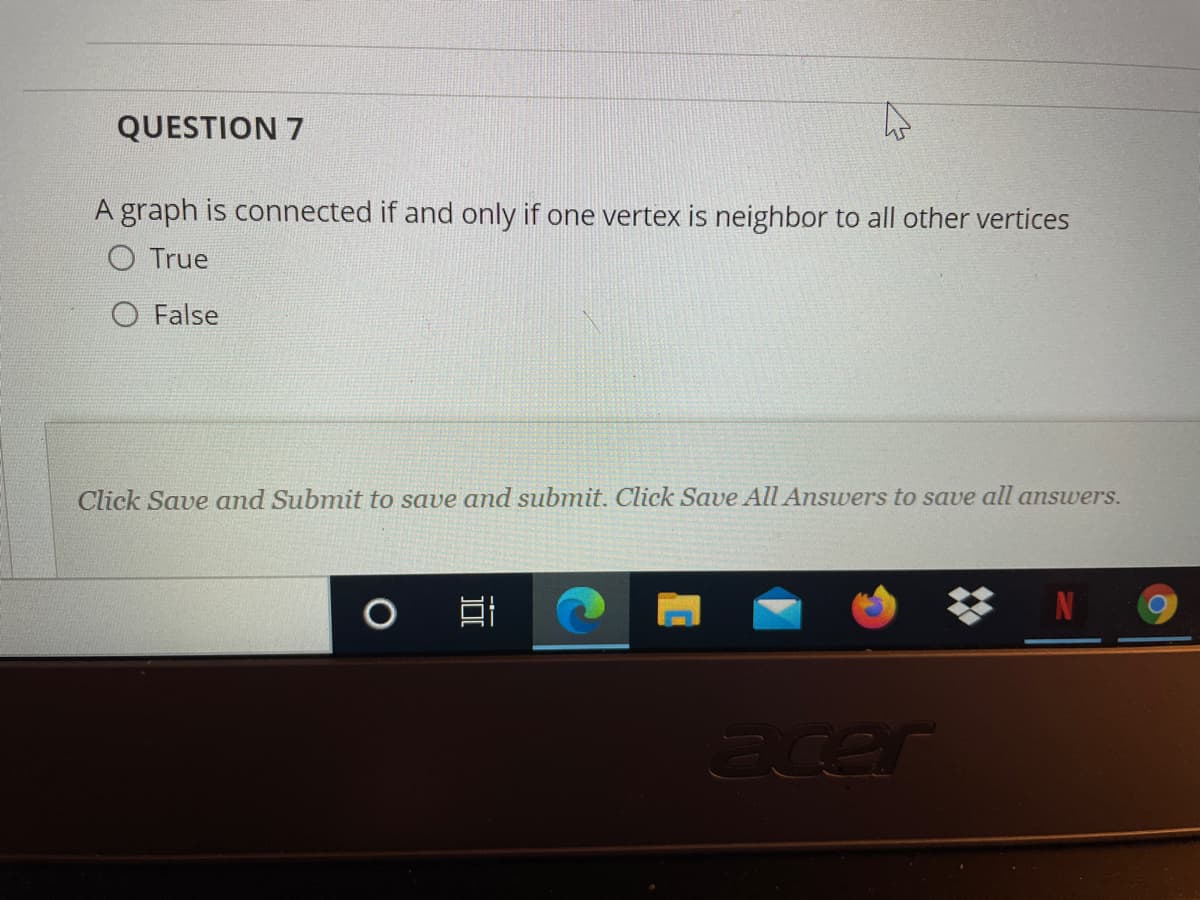 QUESTION 7
A graph is connected if and only if one vertex is neighbor to all other vertices
O True
O False
Click Save and Submit to save and submit. Click Save All Answers to save all answers.
acer
