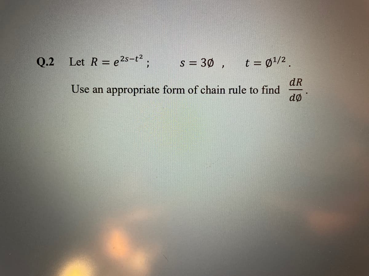 Q.2
Let R = e2s-t2 ;
s = 30 ,
t = 01/2.
%3D
%3D
dR
Use an appropriate form of chain rule to find
dø
