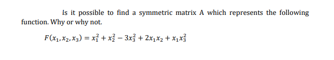 Is it possible to find a symmetric matrix A which represents the following
function. Why or why not.
F(x1,x2, X3) = xỉ + xỷ – 3x + 2x,x2 + x1x}
