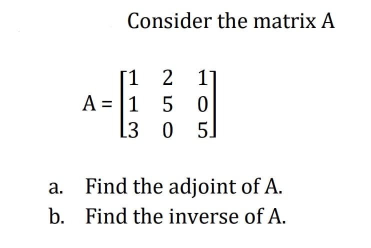 Consider the matrix A
[1 2
11
A = |1 5
L3 0 5]
а.
Find the adjoint of A.
b. Find the inverse of A.
