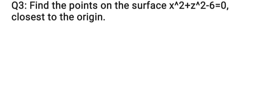 Q3: Find the points on the surface x^2+z^2-6=D0,
closest to the origin.
