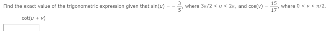 Find the exact value of the trigonometric expression given that sin(u) = -.
where 31/2 < u < 2n, and cos(v) =
17
15
where 0 < v < T/2.
cot(u + v)
