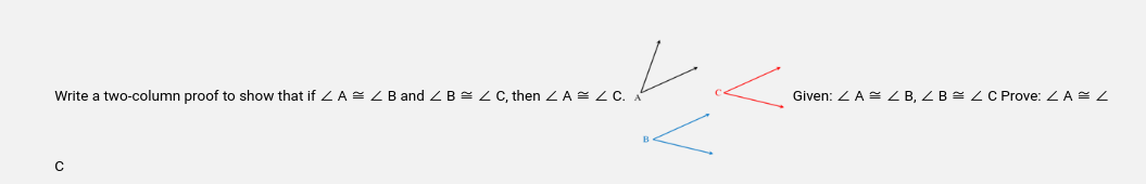 Write a two-column proof to show that if <A = < B and Z B = < C, then A= C. A
с
Given: <A = <B, < B = < C Prove: <A = <