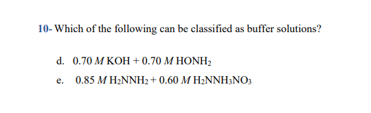 10- Which of the following can be classified as buffer solutions?
d. 0.70 M KOH+ 0.70 M HONH2
e. 0.85 M H2NNH2+0.60 M H2NNH3NO;
