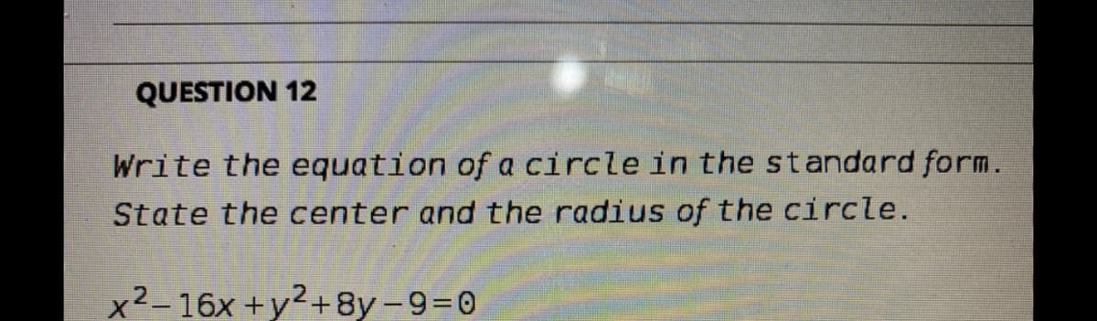 QUESTION 12
Write the equation of a circle in the standard form.
State the center and the radius of the circle.
x² – 16x +y²+8y -9=0
