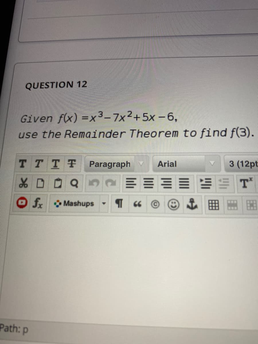 QUESTION 12
Given f(x) =x3-7x2+5x-6,
use the Remainder Theorem to find f(3).
TTTF
Paragraph v
Arial
3 (12pt
O f Mashups
囲
Path: p
