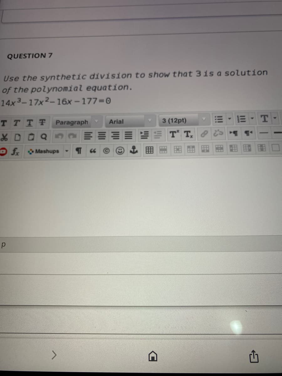 QUESTION 7
Use the synthetic division to show that 3is a solution
of the polynomial equation.
14x 3-17x2-16x -177=0
T TTT
Paragraph
Arial
3 (12pt)
XD Q
Of Mashups
