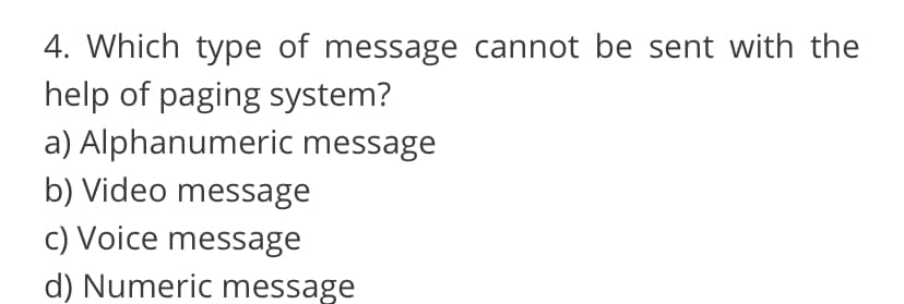 4. Which type of message cannot be sent with the
help of paging system?
a) Alphanumeric message
b) Video message
c) Voice message
d) Numeric message
