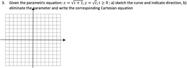 3. Given the parametric equation: x = vt +1, y = vt;t 20; a) sketch the curve and indicate direction, b)
eliminate the parameter and write the corresponding Cartesian equation
