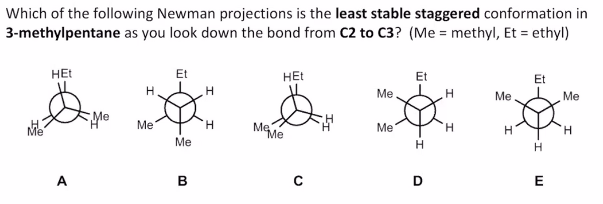 Which of the following Newman projections is the least stable staggered conformation in
3-methylpentane as you look down the bond from C2 to C3? (Me = methyl, Et = ethyl)
%3D
HEt
Et
HEt
Et
Et
H
Ме
Me
Ме
Me
Me
Meme
Me
H.
Me
H.
H
H.
Me
A
В
E
