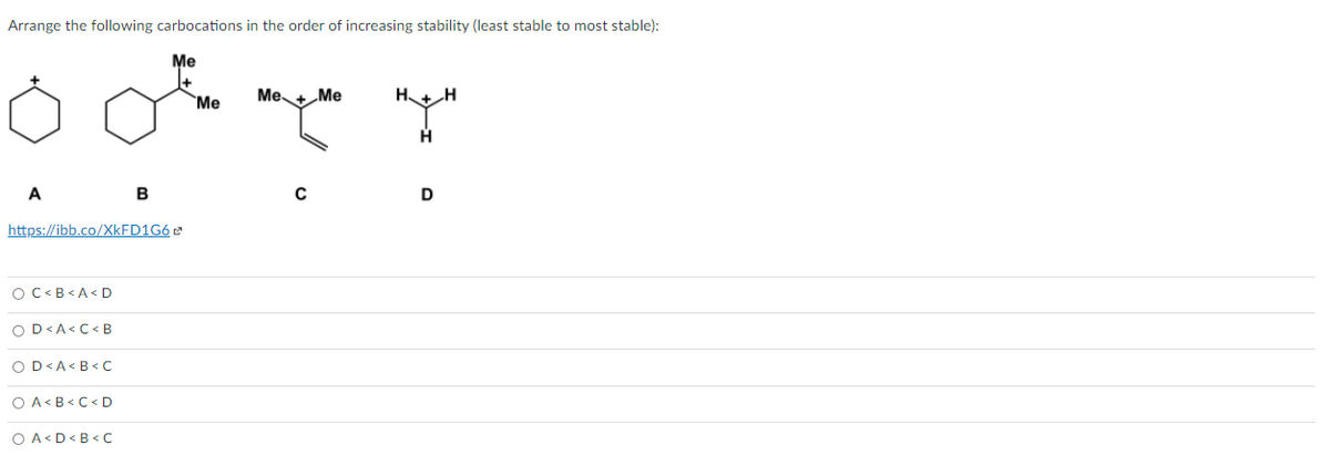 Arrange the following carbocations in the order of increasing stability (least stable to most stable):
Me
Me
Me+ Me
A
B
D
https://ibb.co/XKFD1G6
OC<B<A< D
O D<A<C< B
OD<A<B< C
O A<B<C< D
O A <D<B< C
