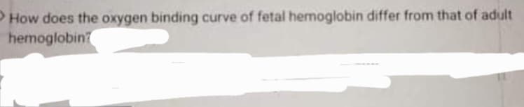 PHow does the oxygen binding curve of fetal hemoglobin differ from that of adult
hemoglobin
