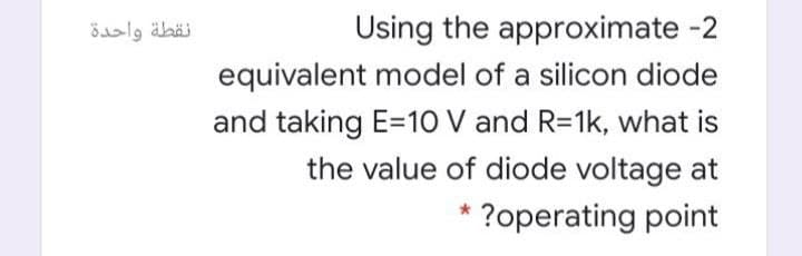 نقطة واحدة
Using the approximate -2
equivalent model of a silicon diode
and taking E=10 V and R=1k, what is
the value of diode voltage at
* ?operating point
