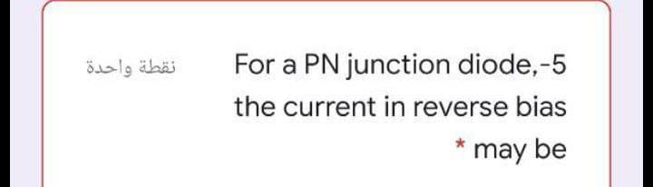 نقطة واحدة
For a PN junction diode,-5
the current in reverse bias
* may be
