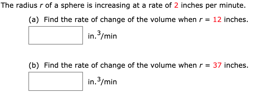 The radius r of a sphere is increasing at a rate of 2 inches per minute.
(a) Find the rate of change of the volume when r = 12 inches.
in./min
(b) Find the rate of change of the volume when r = 37 inches.
in.3/min

