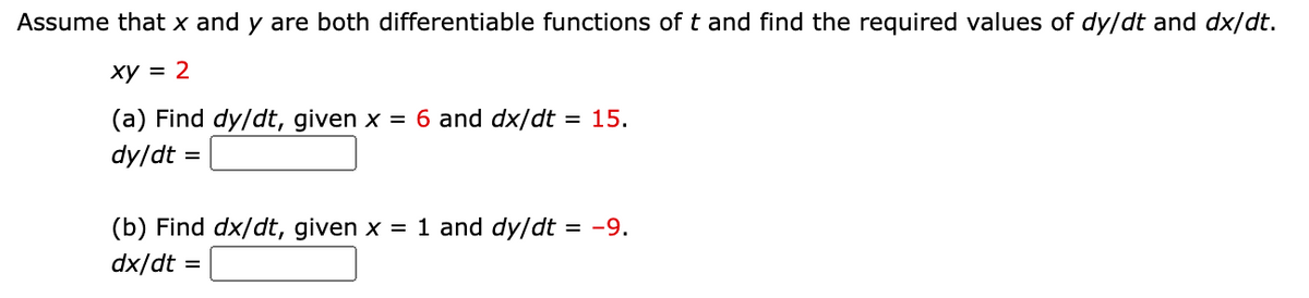 Assume that x and y are both differentiable functions of t and find the required values of dy/dt and dx/dt.
ху 3D 2
(a) Find dy/dt, given x = 6 and dx/dt = 15.
dy/dt
(b) Find dx/dt, given x = 1 and dy/dt = -9.
%3D
dx/dt =
