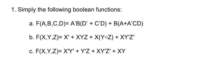 1. Simply the following boolean functions:
a. F(A,B,C,D)= A'B(D' + C'D) + B(A+A'CD)
b. F(X,Y,Z)= X' + XYZ + X(Y®Z) + XY'Z'
c. F(X,Y,Z)= X'Y' + Y'Z + XY'Z' + XY