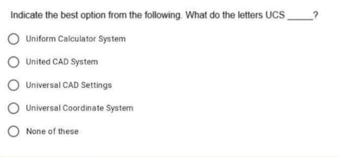 Indicate the best option from the following. What do the letters UCs
O Uniform Calculator System
United CAD System
Universal CAD Settings
Universal Coordinate System
O None of these
