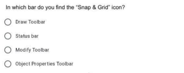 In which bar do you find the "Snap & Grid" icon?
Draw Toolbar
Status bar
Modify Toolbar
Object Proper ties Toolbar
