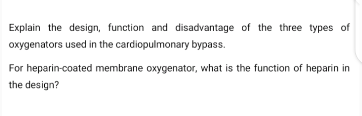 Explain the design, function and disadvantage of the three types of
oxygenators used in the cardiopulmonary bypass.
For heparin-coated membrane oxygenator, what is the function of heparin in
the design?