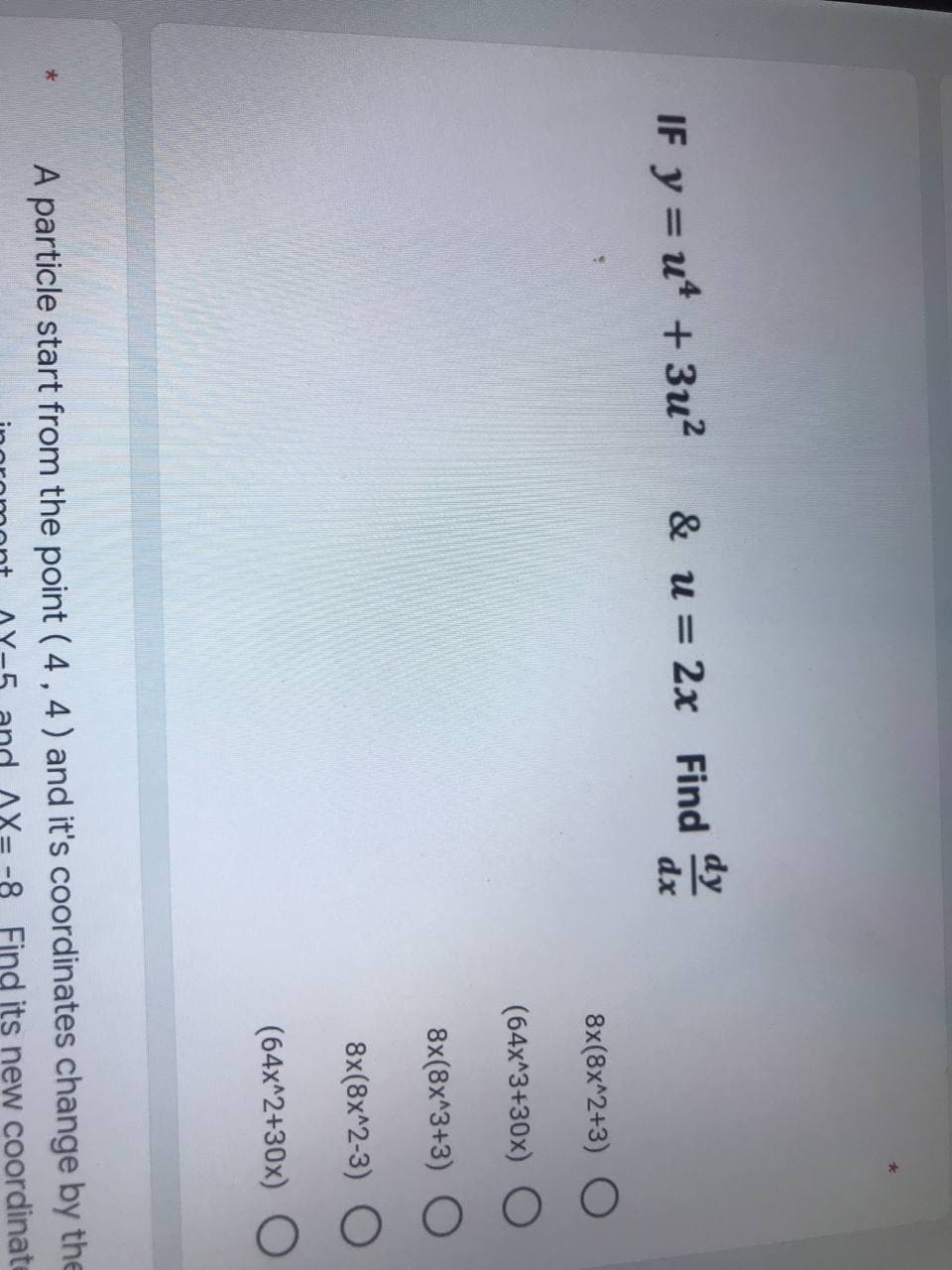 dy
IF y=u4 + 3u² & u= 2x Find
dx
8x(8x^2+3) O
(64x^3+30x) O
8x(8x^3+3) O
8x(8x^2-3) O
(64x^2+30x) O
*
A particle start from the point (4,4) and it's coordinates change by the
Find its new coordinate