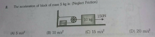 2.
The acceleration of block of mass 5 kg is: (Neglect Friction)
150N
10 kg
5kg
(A) 5 m/s?
(B) 10 m/s
(C) 15 m/s?
(D) 20 m/s
