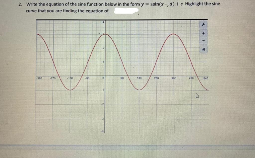 2. Write the equation of the sine function below in the form y = asin(x - d) +c Highlight the sine
curve that you are finding the equation of.
-360
-270
-180
-90
90
180
270
360
450
540
