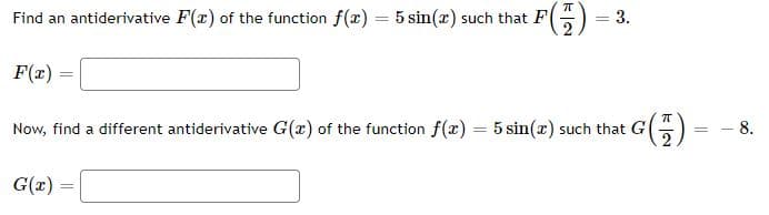 Find an antiderivative F(x) of the function f(x) = 5 sin(x) such that F
F(7)
2
F(x)=
Now, find a different antiderivative G(x) of the function f(x) 5 sin(x) such that G
=
G (7)
G(x)
= 3.
= -8.
=