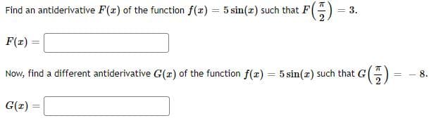 Find an antiderivative F(x) of the function f(x) = 5 sin(x) such that F
= 3.
F(x)
Now, find a different antiderivative G(z) of the function f(x) = 5 sin(x) such that G
(7)
G(x)=
=
=
8.