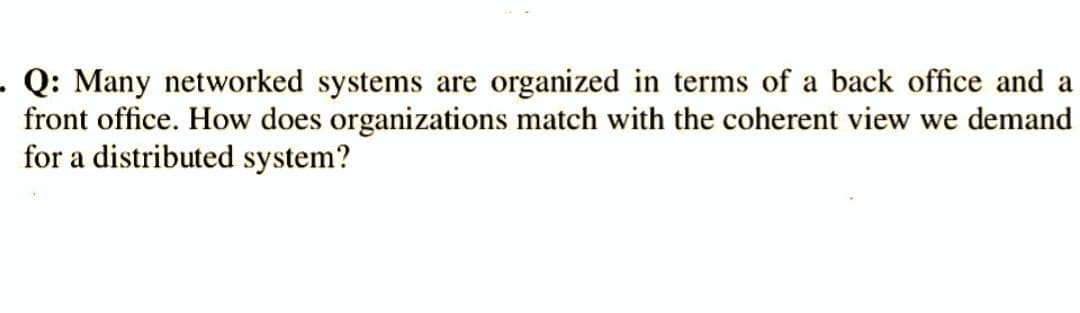 Q: Many networked systems are organized in terms of a back office and a
front office. How does organizations match with the coherent view we demand
for a distributed system?