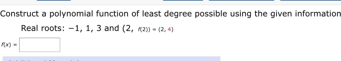 Construct a polynomial function of least degree possible using the given information
Real roots: -1, 1, 3 and (2, f(2)) = (2, 4)
f(x) =
