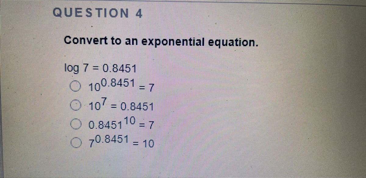 QUESTION 4
Convert to an exponential equation.
log 7 = 0.8451
O 100 8451 7
%3D
O 10 = 0.8451
%3D
O 0.845110 - 7
o 70.8451 - 10
%3D
