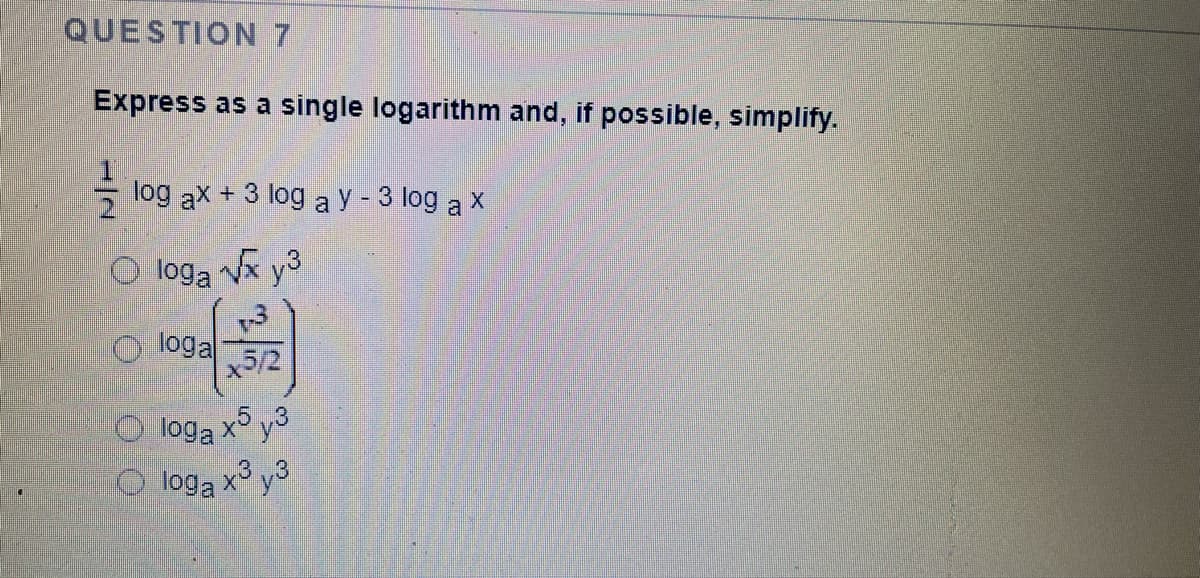 QUESTION 7
Express as a single logarithm and, if possible, simplify.
- log ax + 3 log a y - 3 log a x
O loga Vx y3
O loga
x5/2
loga x y3
loga x y3
