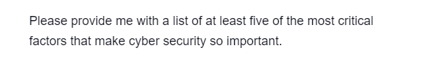 Please provide me with a list of at least five of the most critical
factors that make cyber security so important.