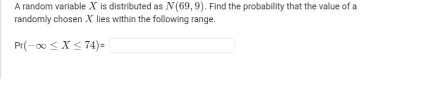 A random variable X is distributed as N (69, 9). Find the probability that the value of a
randomly chosen X lies within the following range.
Pr(-∞ ≤ x ≤74)=